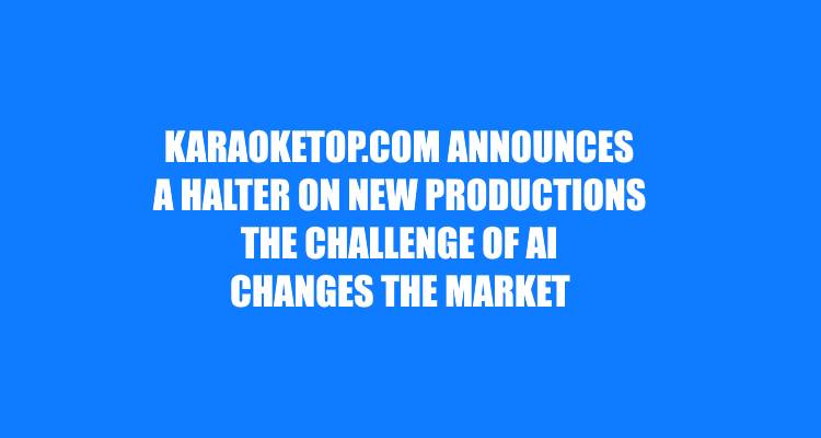 KARAOKETOP.COM ANNOUNCES A HALTER ON NEW PRODUCTIONS THE CHALLENGE OF AI CHANGES THE MARKET